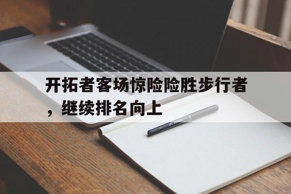 包含开拓者客场惊险险胜步行者，继续排名向上的词条