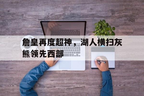 詹皇再度超神，湖人横扫灰熊领先西部的简单介绍