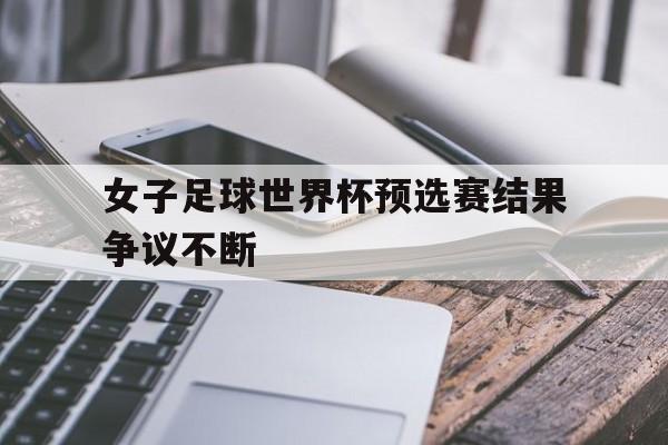 包含女子足球世界杯预选赛结果争议不断的词条