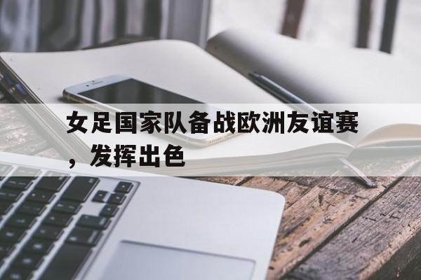 女足国家队备战欧洲友谊赛，发挥出色