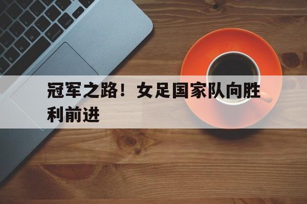 冠军之路!女足国家队向胜利前进的简单介绍 冠军之路!女足国家队向胜利前进的简单介绍