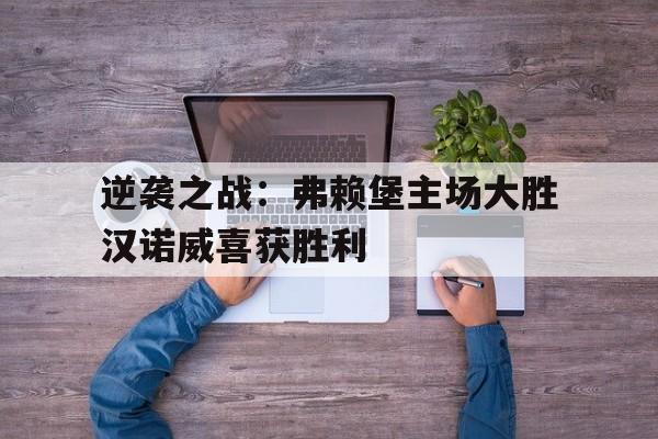 逆袭之战：弗赖堡主场大胜汉诺威喜获胜利的简单介绍