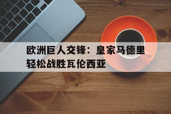 关于欧洲巨人交锋：皇家马德里轻松战胜瓦伦西亚的信息