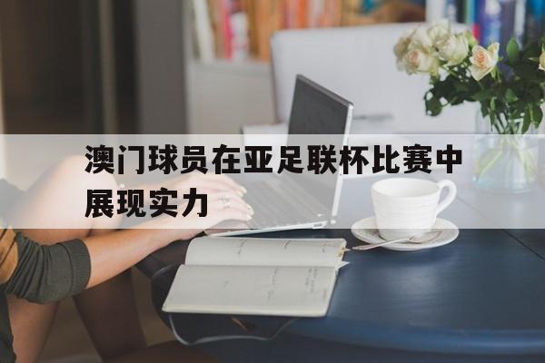 澳门球员在亚足联杯比赛中展现实力的简单介绍