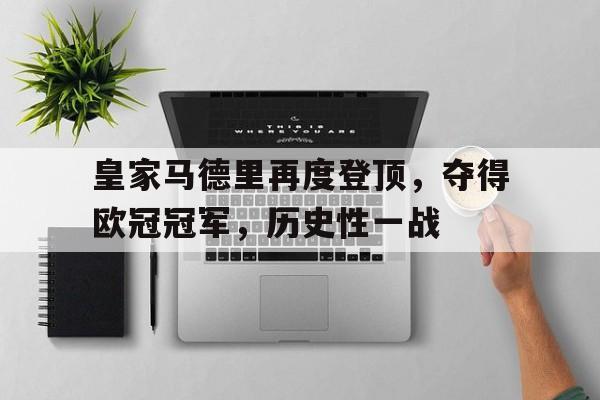 关于皇家马德里再度登顶，夺得欧冠冠军，历史性一战的信息