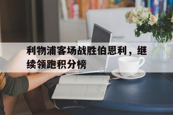 关于利物浦客场战胜伯恩利，继续领跑积分榜的信息