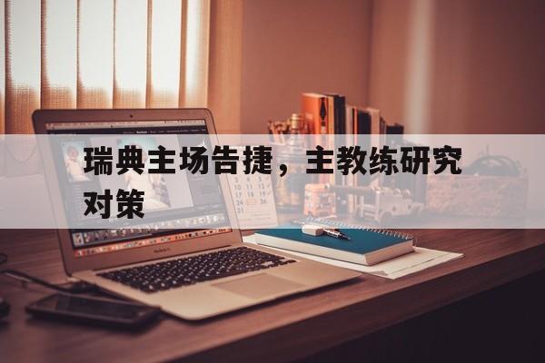 瑞典主场告捷，主教练研究对策的简单介绍