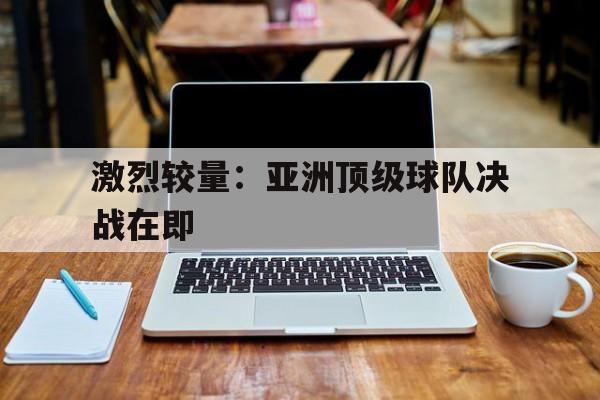 激烈较量：亚洲顶级球队决战在即