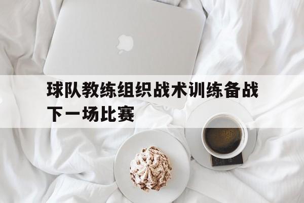 球队教练组织战术训练备战下一场比赛