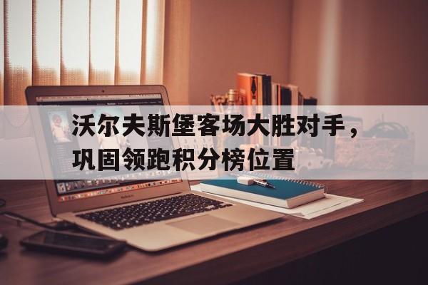 关于沃尔夫斯堡客场大胜对手，巩固领跑积分榜位置的信息