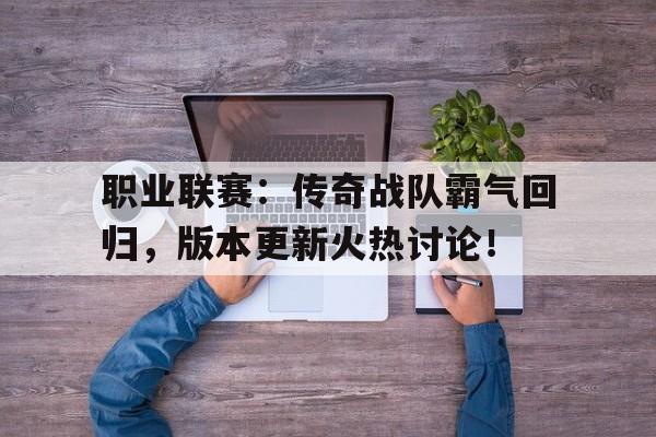 职业联赛：传奇战队霸气回归，版本更新火热讨论！