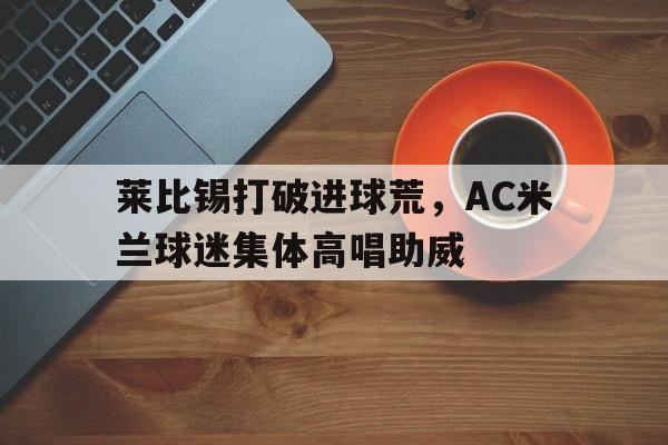 莱比锡打破进球荒，AC米兰球迷集体高唱助威
