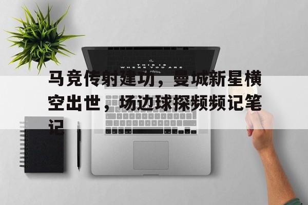 马竞传射建功,曼城新星横空出世,场边球探频频记笔记 马竞传射建功,曼城新星横空出世,场边球探频频记笔记