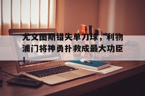 尤文图斯错失单刀球，利物浦门将神勇扑救成最大功臣！