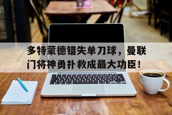 多特蒙德错失单刀球，曼联门将神勇扑救成最大功臣！曼联多特蒙德历史交锋