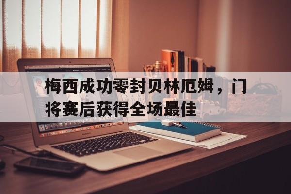 梅西成功零封贝林厄姆，门将赛后获得全场最佳梅西成功零封贝林厄姆,门将赛后获得全场最佳球员