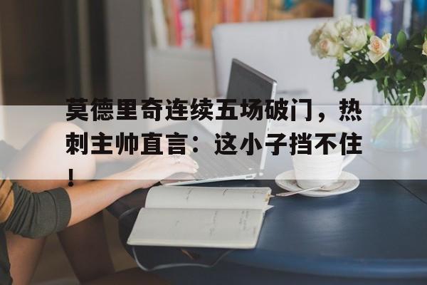 莫德里奇连续五场破门，热刺主帅直言：这小子挡不住！莫德里奇进球视频